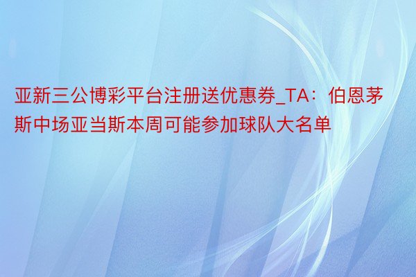 亚新三公博彩平台注册送优惠券_TA：伯恩茅斯中场亚当斯本周可能参加球队大名单