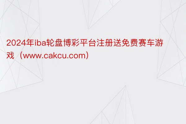 2024年iba轮盘博彩平台注册送免费赛车游戏（www.cakcu.com）