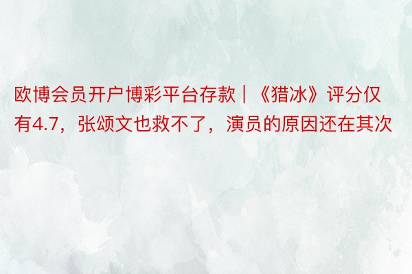 欧博会员开户博彩平台存款 | 《猎冰》评分仅有4.7,张颂文也救不了,演员的原因还在其次
