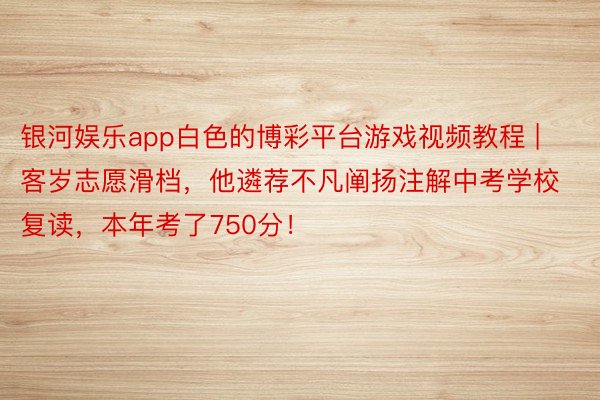银河娱乐app白色的博彩平台游戏视频教程 | 客岁志愿滑档，他遴荐不凡阐扬注解中考学校复读，本年考了750分！