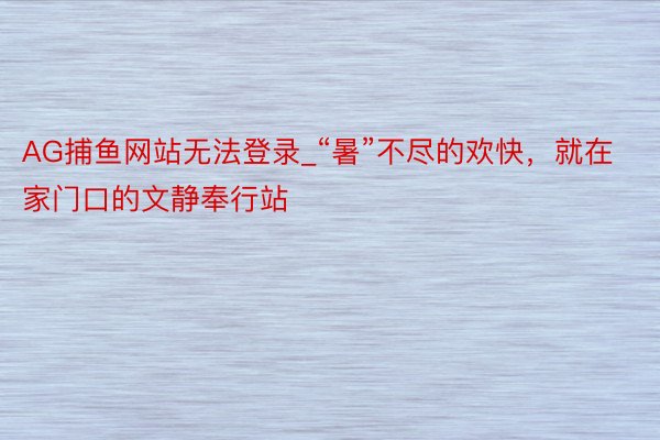 AG捕鱼网站无法登录_“暑”不尽的欢快，就在家门口的文静奉行站