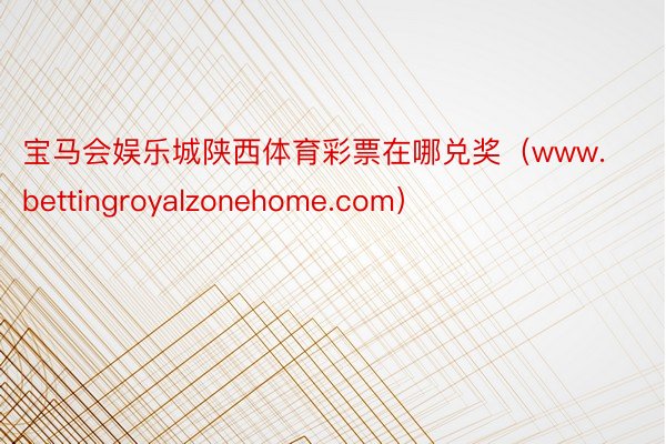 宝马会娱乐城陕西体育彩票在哪兑奖（www.bettingroyalzonehome.com）