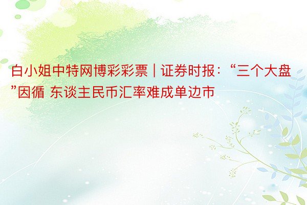 白小姐中特网博彩彩票 | 证券时报：“三个大盘”因循 东谈主民币汇率难成单边市