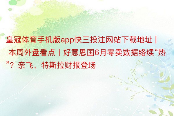 皇冠体育手机版app快三投注网站下载地址 | 本周外盘看点丨好意思国6月零卖数据络续“热”？奈飞、特斯拉财报登场