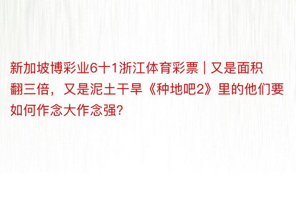 新加坡博彩业6十1浙江体育彩票 | 又是面积翻三倍,又是泥土干旱《种地吧2》里的他们要如何作念大作念强?