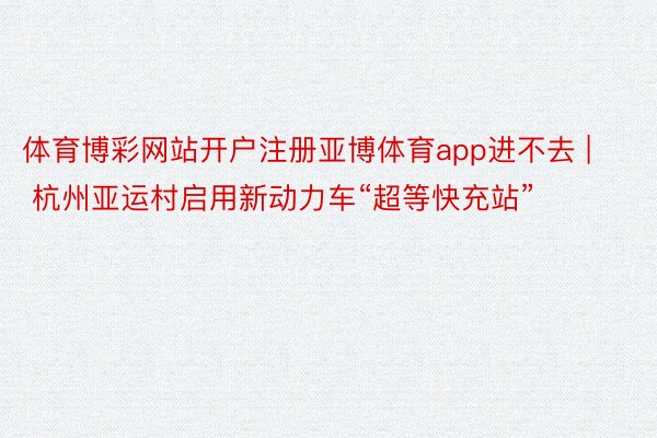 体育博彩网站开户注册亚博体育app进不去 | 杭州亚运村启用新动力车“超等快充站”