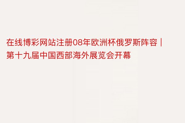 在线博彩网站注册08年欧洲杯俄罗斯阵容 | 第十九届中国西部海外展览会开幕