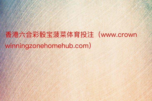 香港六合彩骰宝菠菜体育投注（www.crownwinningzonehomehub.com）