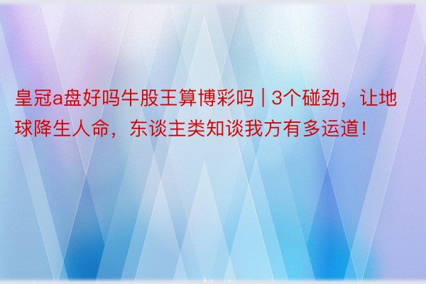 皇冠a盘好吗牛股王算博彩吗 | 3个碰劲，让地球降生人命，东谈主类知谈我方有多运道！