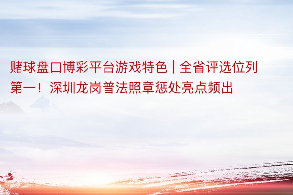赌球盘口博彩平台游戏特色 | 全省评选位列第一！深圳龙岗普法照章惩处亮点频出