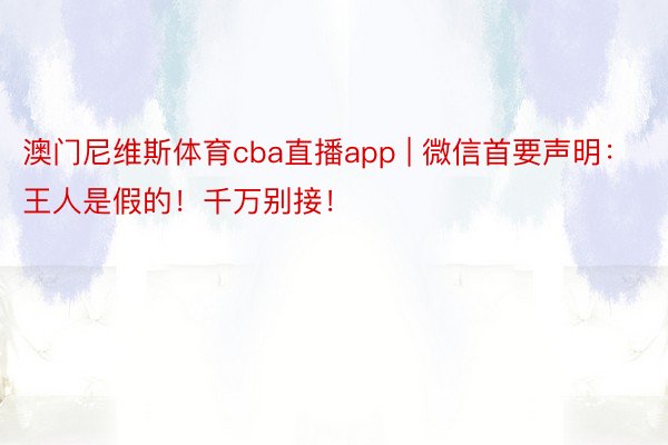 澳门尼维斯体育cba直播app | 微信首要声明:王人是假的!千万别接!