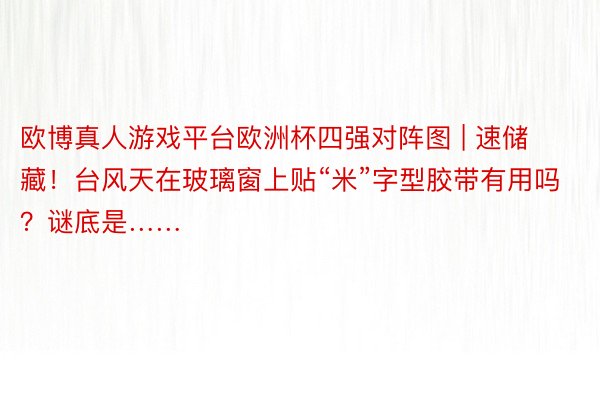 欧博真人游戏平台欧洲杯四强对阵图 | 速储藏！台风天在玻璃窗上贴“米”字型胶带有用吗？谜底是……