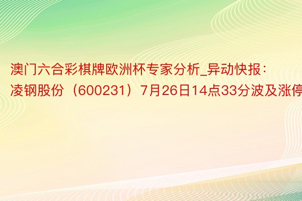 澳门六合彩棋牌欧洲杯专家分析_异动快报：凌钢股份（600231）7月26日14点33分波及涨停板