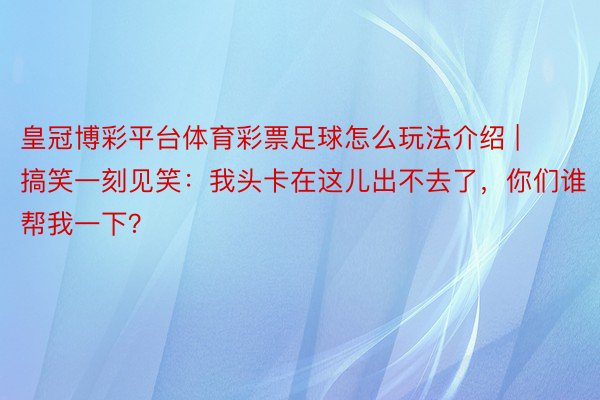 皇冠博彩平台体育彩票足球怎么玩法介绍 | 搞笑一刻见笑：我头卡在这儿出不去了，你们谁帮我一下？