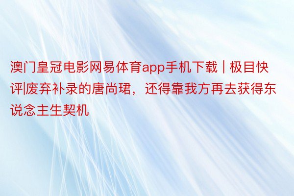 澳门皇冠电影网易体育app手机下载 | 极目快评|废弃补录的唐尚珺，还得靠我方再去获得东说念主生契机