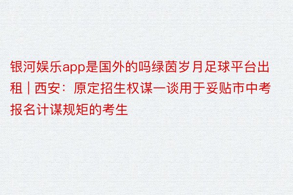 银河娱乐app是国外的吗绿茵岁月足球平台出租 | 西安：原定招生权谋一谈用于妥贴市中考报名计谋规矩的考生