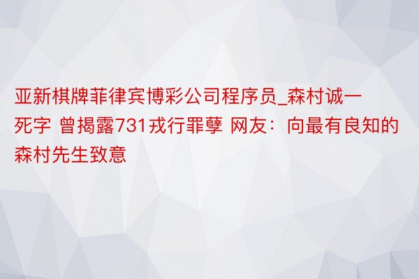 亚新棋牌菲律宾博彩公司程序员_森村诚一死字 曾揭露731戎行罪孽 网友：向最有良知的森村先生致意