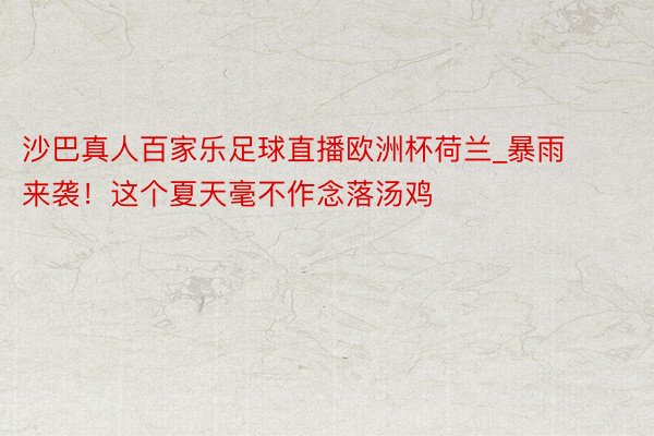 沙巴真人百家乐足球直播欧洲杯荷兰_暴雨来袭！这个夏天毫不作念落汤鸡