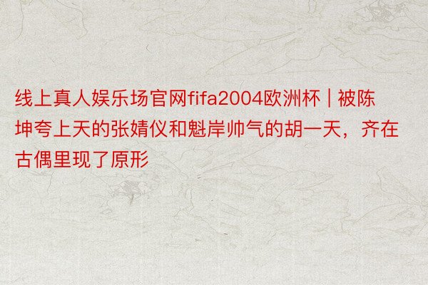 线上真人娱乐场官网fifa2004欧洲杯 | 被陈坤夸上天的张婧仪和魁岸帅气的胡一天，齐在古偶里现了原形