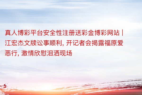 真人博彩平台安全性注册送彩金博彩网站 | 江宏杰文牍讼事顺利, 开记者会揭露福原爱恶行, 激情欣慰泪洒现场