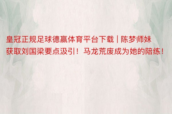 皇冠正规足球德赢体育平台下载 | 陈梦师妹获取刘国梁要点汲引！马龙荒废成为她的陪练！