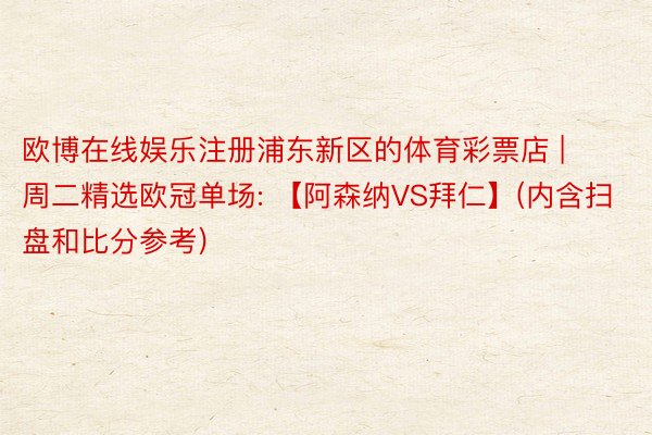 欧博在线娱乐注册浦东新区的体育彩票店 | 周二精选欧冠单场: 【阿森纳VS拜仁】(内含扫盘和比分参考)