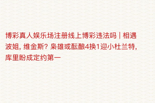 博彩真人娱乐场注册线上博彩违法吗 | 相遇波姐, 维金斯? 枭雄或酝酿4换1迎小杜兰特, 库里盼成定约第一