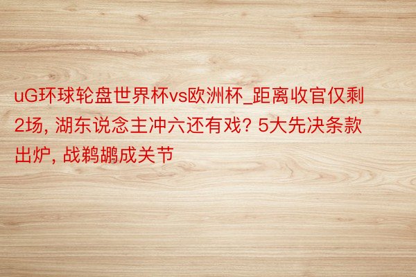 uG环球轮盘世界杯vs欧洲杯_距离收官仅剩2场, 湖东说念主冲六还有戏? 5大先决条款出炉, 战鹈鹕成关节