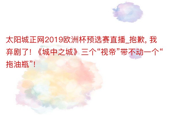 太阳城正网2019欧洲杯预选赛直播_抱歉, 我弃剧了! 《城中之城》三个“视帝”带不动一个“拖油瓶”!