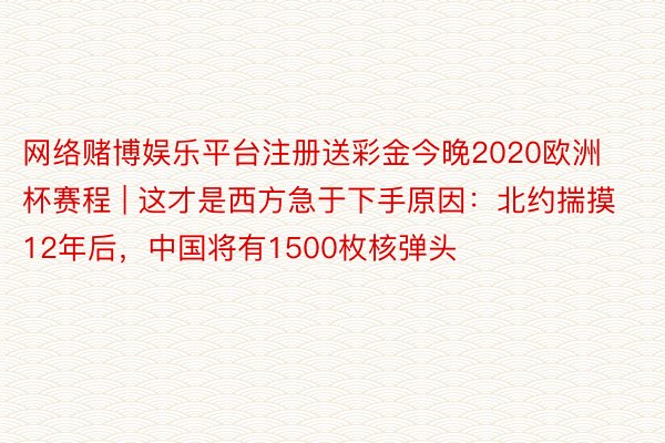 网络赌博娱乐平台注册送彩金今晚2020欧洲杯赛程 | 这才是西方急于下手原因：北约揣摸12年后，中国将有1500枚核弹头