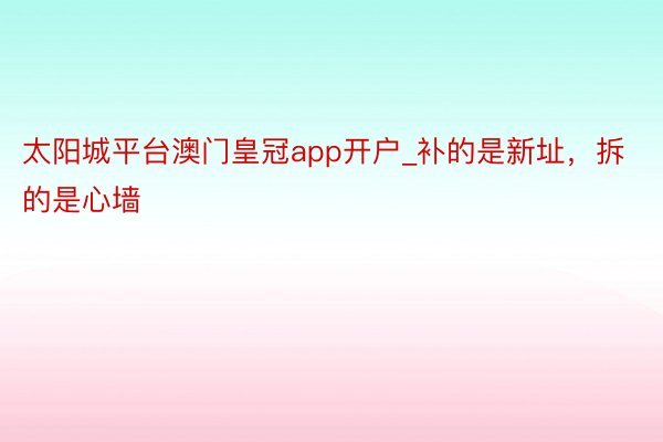 太阳城平台澳门皇冠app开户_补的是新址，拆的是心墙
