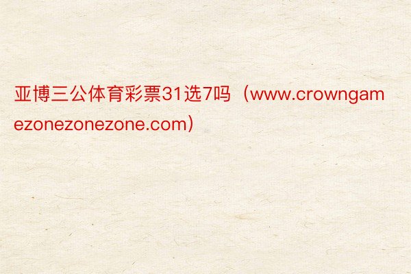亚博三公体育彩票31选7吗（www.crowngamezonezonezone.com）