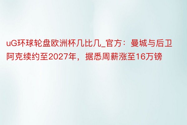 uG环球轮盘欧洲杯几比几_官方：曼城与后卫阿克续约至2027年，据悉周薪涨至16万镑