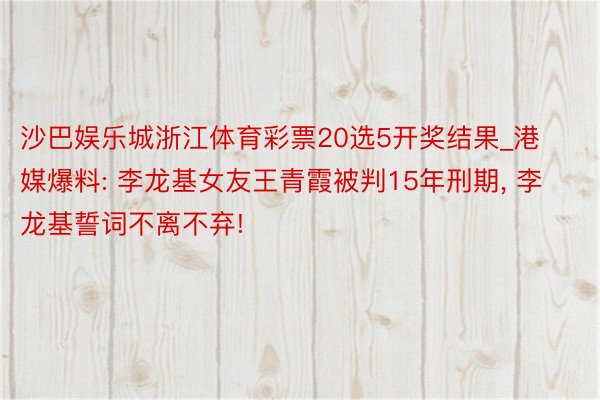 沙巴娱乐城浙江体育彩票20选5开奖结果_港媒爆料: 李龙基女友王青霞被判15年刑期， 李龙基誓词不离不弃!