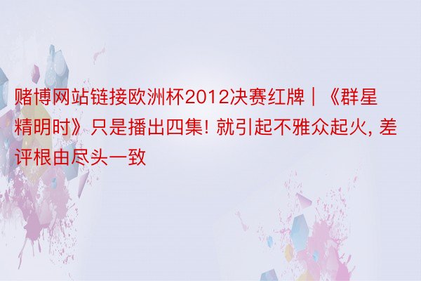赌博网站链接欧洲杯2012决赛红牌 | 《群星精明时》只是播出四集! 就引起不雅众起火, 差评根由尽头一致
