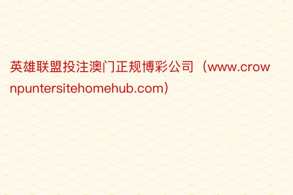 英雄联盟投注澳门正规博彩公司（www.crownpuntersitehomehub.com）