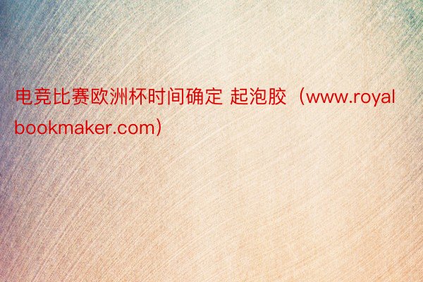电竞比赛欧洲杯时间确定 起泡胶（www.royalbookmaker.com）
