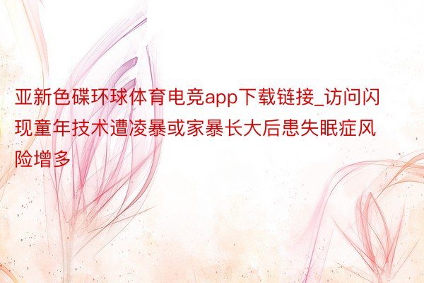 亚新色碟环球体育电竞app下载链接_访问闪现童年技术遭凌暴或家暴长大后患失眠症风险增多