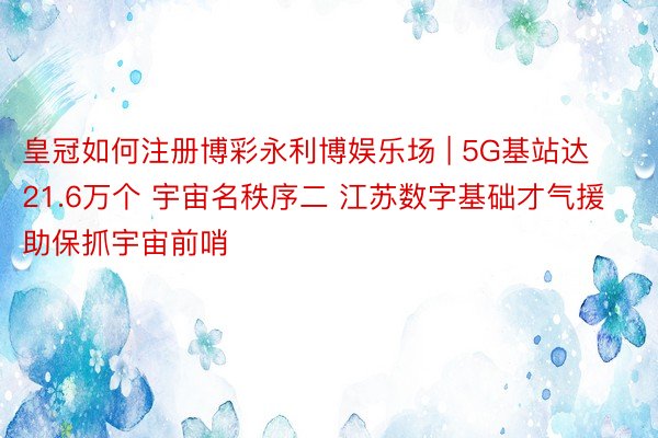 皇冠如何注册博彩永利博娱乐场 | 5G基站达21.6万个 宇宙名秩序二 江苏数字基础才气援助保抓宇宙前哨