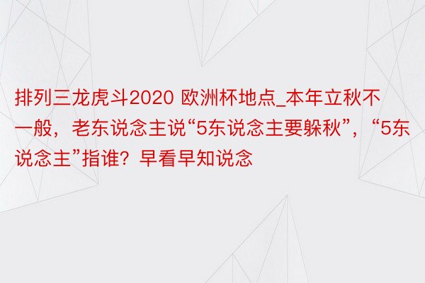 排列三龙虎斗2020 欧洲杯地点_本年立秋不一般，老东说念主说“5东说念主要躲秋”，“5东说念主”指谁？早看早知说念