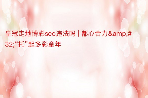 皇冠走地博彩seo违法吗 | 都心合力&#32;“托”起多彩童年
