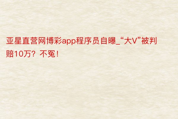 亚星直营网博彩app程序员自曝_“大V”被判赔10万？不冤！