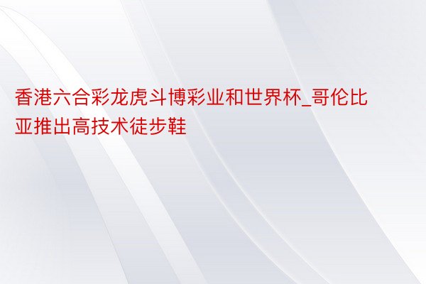 香港六合彩龙虎斗博彩业和世界杯_哥伦比亚推出高技术徒步鞋