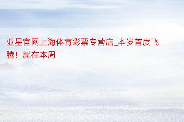 亚星官网上海体育彩票专营店_本岁首度飞腾！就在本周