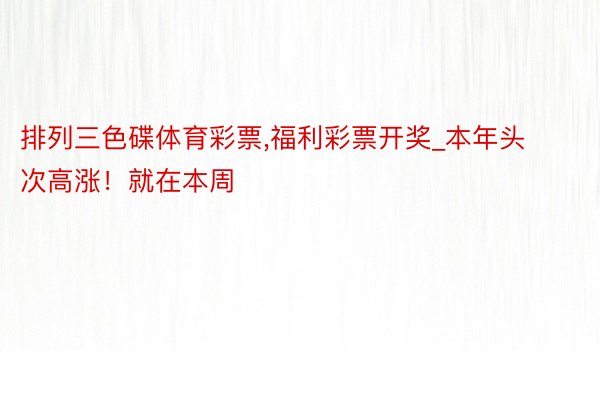 排列三色碟体育彩票,福利彩票开奖_本年头次高涨！就在本周