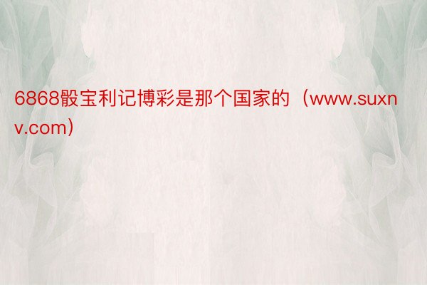 6868骰宝利记博彩是那个国家的（www.suxnv.com）