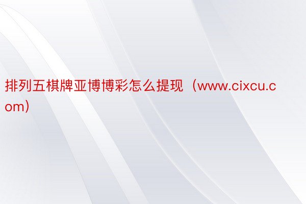 排列五棋牌亚博博彩怎么提现（www.cixcu.com）