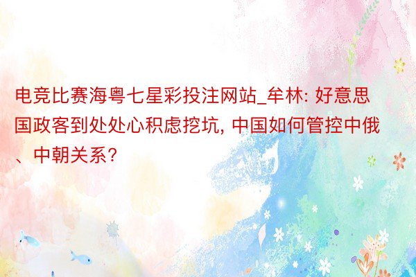 电竞比赛海粤七星彩投注网站_牟林: 好意思国政客到处处心积虑挖坑, 中国如何管控中俄、中朝关系?