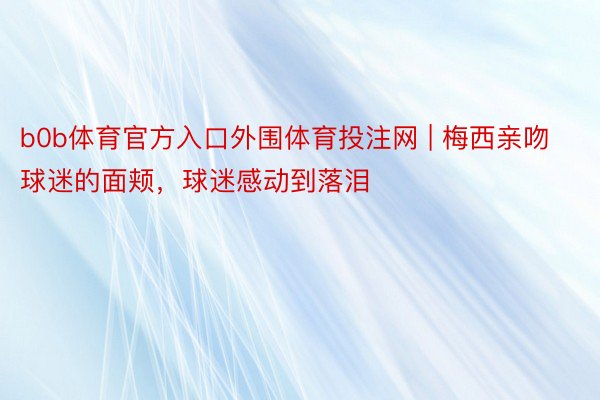 b0b体育官方入口外围体育投注网 | 梅西亲吻球迷的面颊，球迷感动到落泪