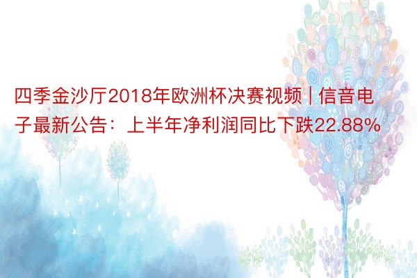 四季金沙厅2018年欧洲杯决赛视频 | 信音电子最新公告：上半年净利润同比下跌22.88%